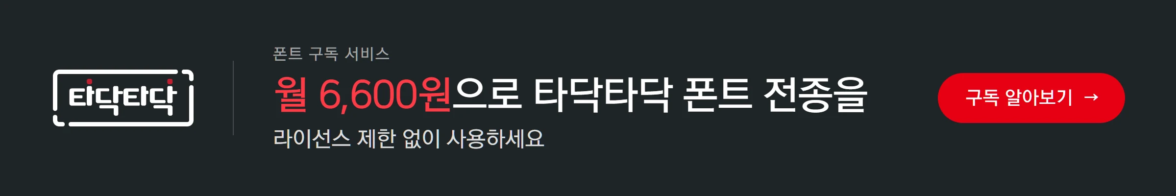 타닥타닥 폰트 구독 서비스 — 월 6,600원으로 타닥타닥 폰트 전종을 라이선스 제한 없이 사용하세요. 구독 알아보기